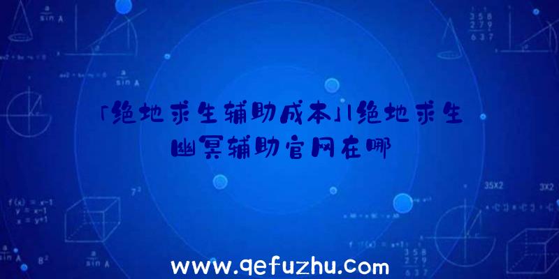 「绝地求生辅助成本」|绝地求生幽冥辅助官网在哪